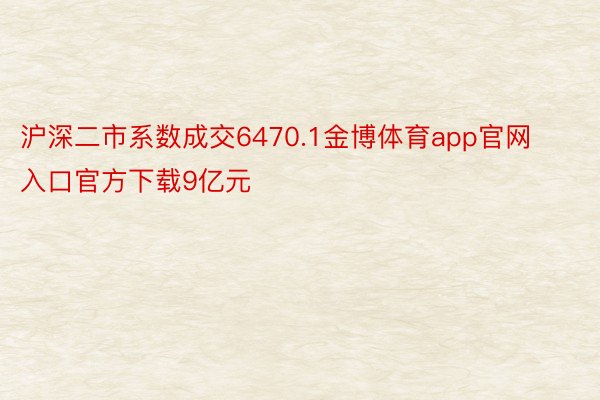 沪深二市系数成交6470.1金博体育app官网入口官方下载9亿元