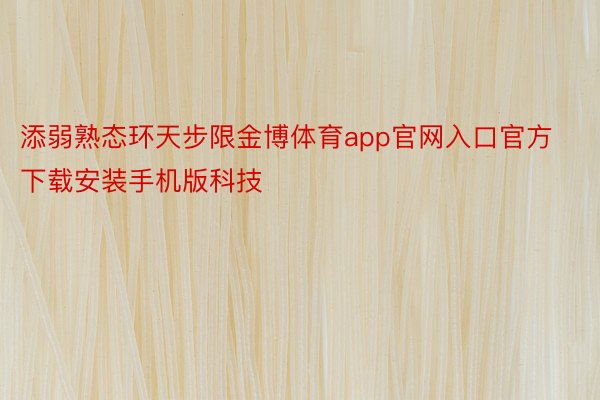 添弱熟态环天步限金博体育app官网入口官方下载安装手机版科技
