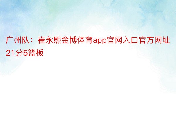 广州队：崔永熙金博体育app官网入口官方网址21分5篮板