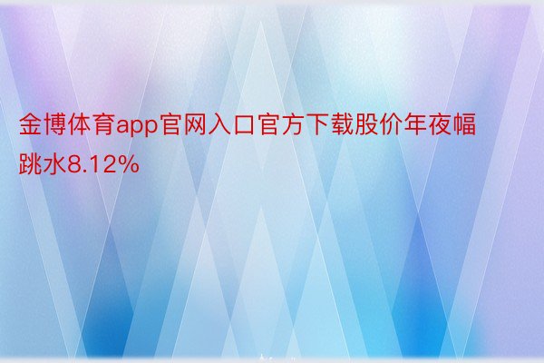 金博体育app官网入口官方下载股价年夜幅跳水8.12%