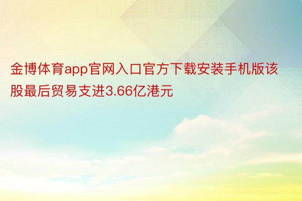 金博体育app官网入口官方下载安装手机版该股最后贸易支进3.66亿港元