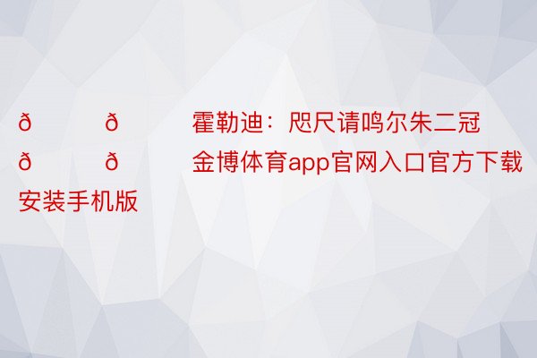 😂😂霍勒迪：咫尺请鸣尔朱二冠🏆🏆金博体育app官网入口官方下载安装手机版
