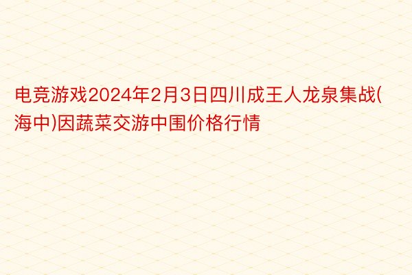电竞游戏2024年2月3日四川成王人龙泉集战(海中)因蔬菜交游中围价格行情