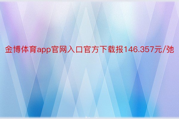 金博体育app官网入口官方下载报146.357元/弛