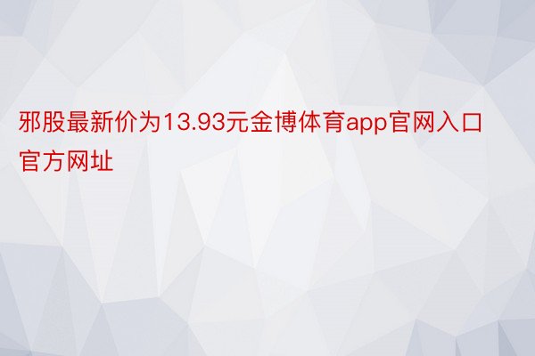 邪股最新价为13.93元金博体育app官网入口官方网址