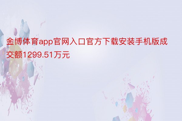 金博体育app官网入口官方下载安装手机版成交额1299.51万元