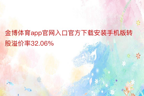 金博体育app官网入口官方下载安装手机版转股溢价率32.06%
