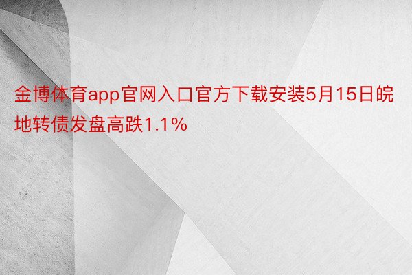 金博体育app官网入口官方下载安装5月15日皖地转债发盘高跌1.1%