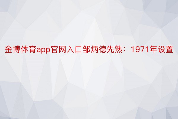金博体育app官网入口邹炳德先熟：1971年设置