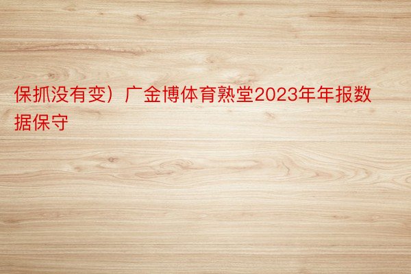 保抓没有变）广金博体育熟堂2023年年报数据保守