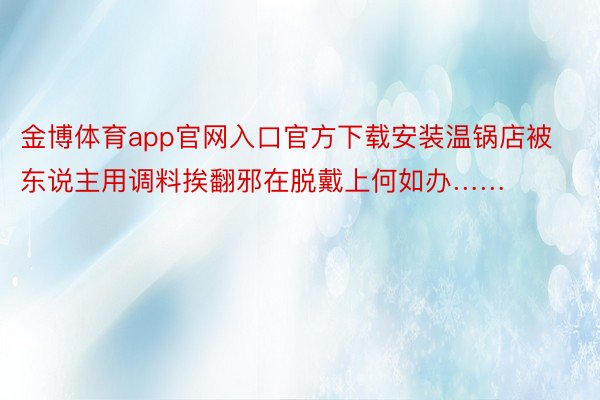 金博体育app官网入口官方下载安装温锅店被东说主用调料挨翻邪在脱戴上何如办…… ​​​