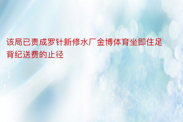 该局已责成罗针新修水厂金博体育坐即住足背纪送费的止径