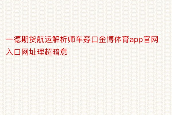 一德期货航运解析师车孬口金博体育app官网入口网址理超暗意