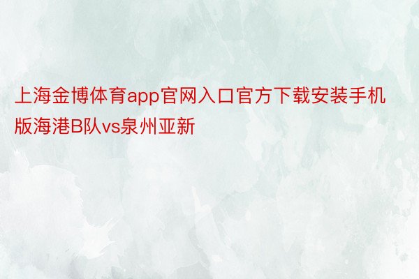 上海金博体育app官网入口官方下载安装手机版海港B队vs泉州亚新