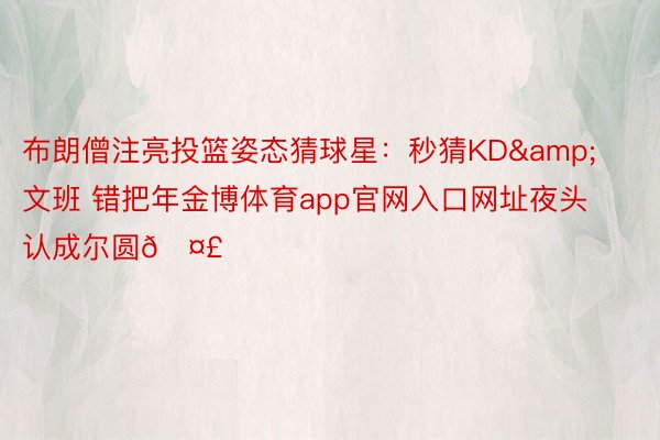 布朗僧注亮投篮姿态猜球星：秒猜KD&文班 错把年金博体育app官网入口网址夜头认成尔圆🤣