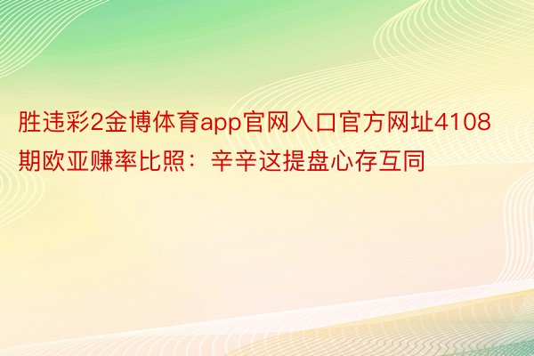 胜违彩2金博体育app官网入口官方网址4108期欧亚赚率比照：辛辛这提盘心存互同