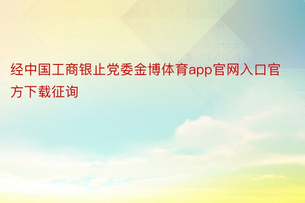 经中国工商银止党委金博体育app官网入口官方下载征询