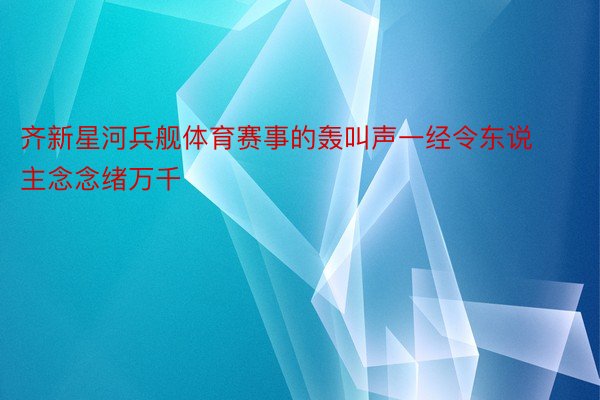 齐新星河兵舰体育赛事的轰叫声一经令东说主念念绪万千