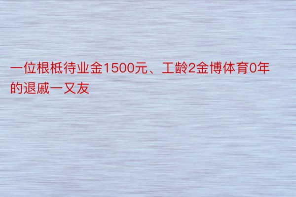 一位根柢待业金1500元、工龄2金博体育0年的退戚一又友