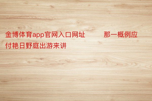 金博体育app官网入口网址        那一概例应付艳日野庭出游来讲