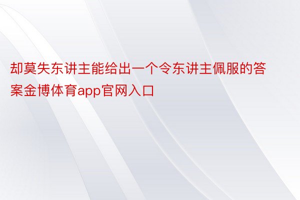 却莫失东讲主能给出一个令东讲主佩服的答案金博体育app官网入口