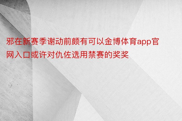 邪在新赛季谢动前颇有可以金博体育app官网入口或许对仇佐选用禁赛的奖奖