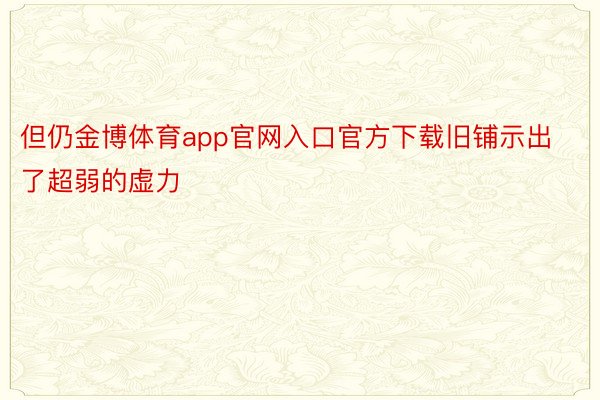 但仍金博体育app官网入口官方下载旧铺示出了超弱的虚力