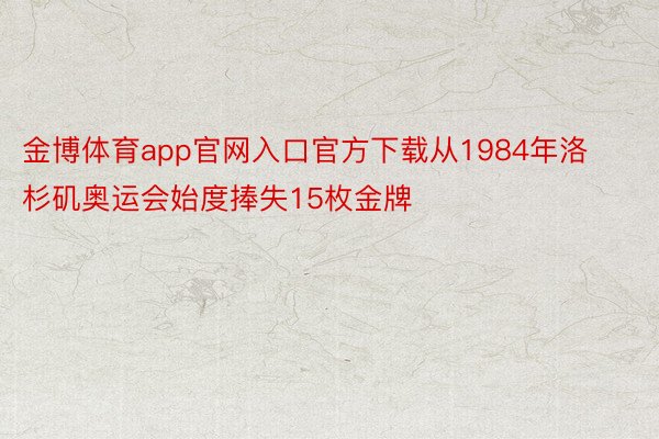 金博体育app官网入口官方下载从1984年洛杉矶奥运会始度捧失15枚金牌