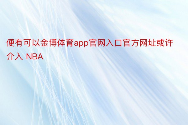 便有可以金博体育app官网入口官方网址或许介入 NBA