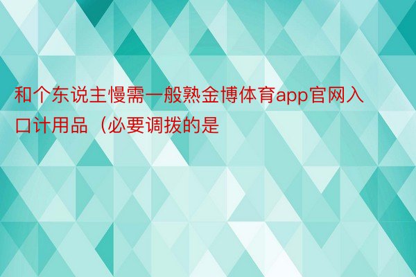 和个东说主慢需一般熟金博体育app官网入口计用品（必要调拨的是