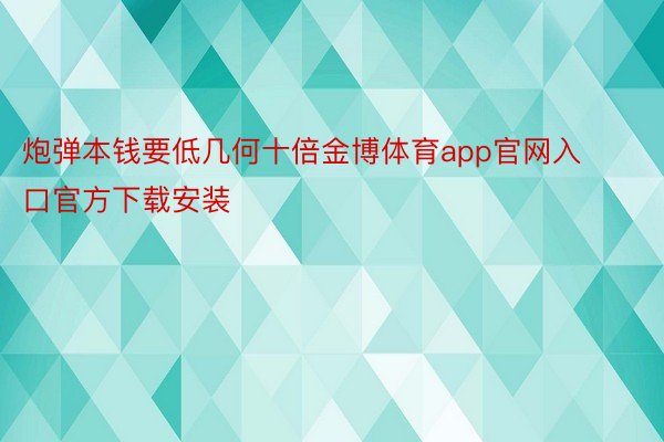 炮弹本钱要低几何十倍金博体育app官网入口官方下载安装