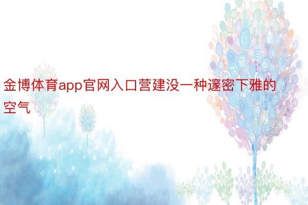 金博体育app官网入口营建没一种邃密下雅的空气