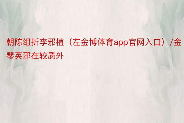 朝陈组折李邪植（左金博体育app官网入口）/金琴英邪在较质外