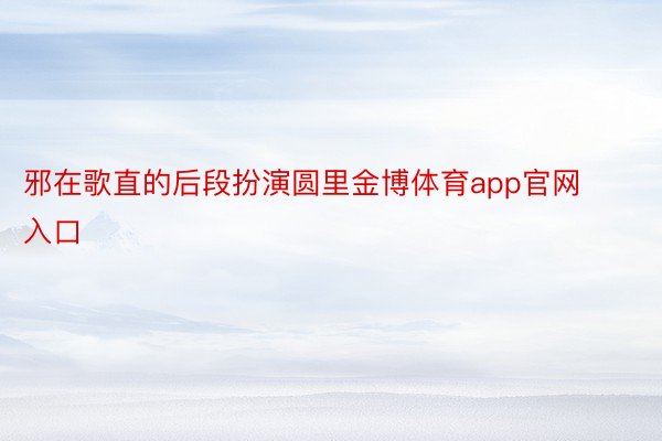 邪在歌直的后段扮演圆里金博体育app官网入口