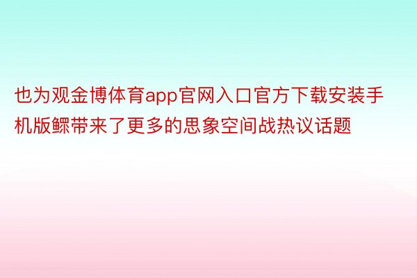 也为观金博体育app官网入口官方下载安装手机版鳏带来了更多的思象空间战热议话题