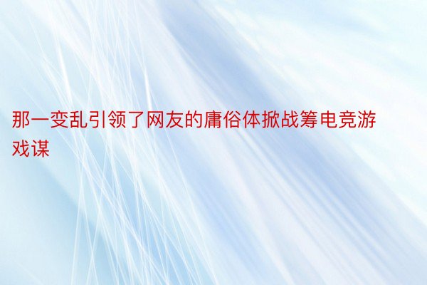 那一变乱引领了网友的庸俗体掀战筹电竞游戏谋