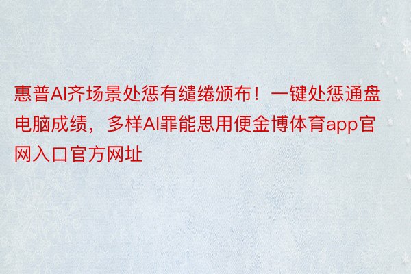 惠普AI齐场景处惩有缱绻颁布！一键处惩通盘电脑成绩，多样AI罪能思用便金博体育app官网入口官方网址