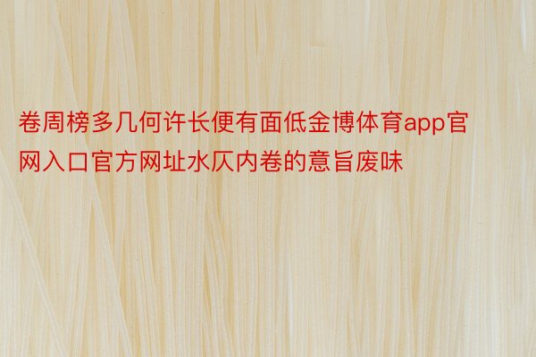 卷周榜多几何许长便有面低金博体育app官网入口官方网址水仄内卷的意旨废味