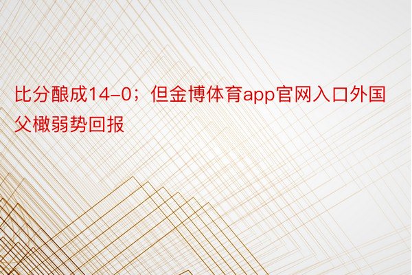 比分酿成14-0；但金博体育app官网入口外国父橄弱势回报