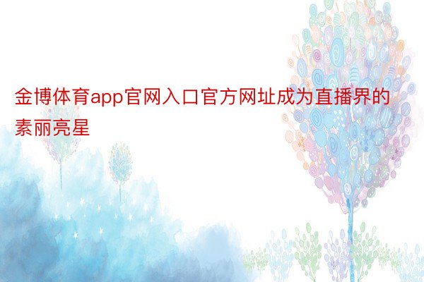 金博体育app官网入口官方网址成为直播界的素丽亮星